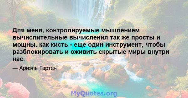 Для меня, контролируемые мышлением вычислительные вычисления так же просты и мощны, как кисть - еще один инструмент, чтобы разблокировать и оживить скрытые миры внутри нас.