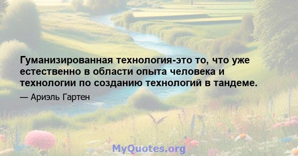 Гуманизированная технология-это то, что уже естественно в области опыта человека и технологии по созданию технологий в тандеме.