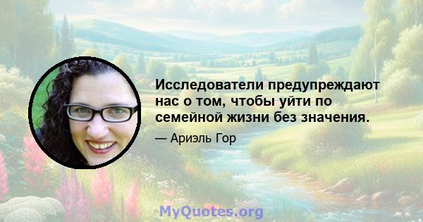 Исследователи предупреждают нас о том, чтобы уйти по семейной жизни без значения.