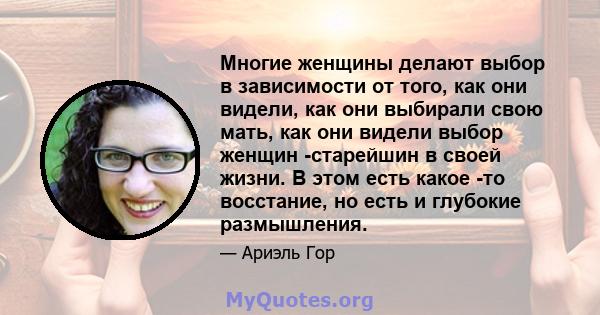 Многие женщины делают выбор в зависимости от того, как они видели, как они выбирали свою мать, как они видели выбор женщин -старейшин в своей жизни. В этом есть какое -то восстание, но есть и глубокие размышления.