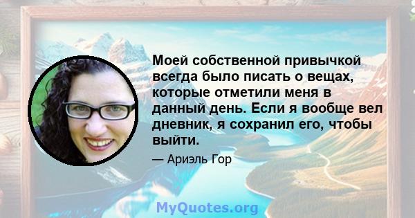 Моей собственной привычкой всегда было писать о вещах, которые отметили меня в данный день. Если я вообще вел дневник, я сохранил его, чтобы выйти.