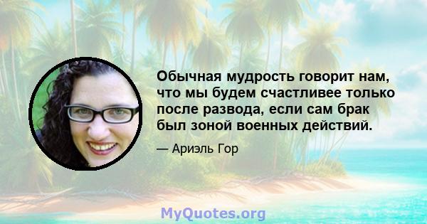 Обычная мудрость говорит нам, что мы будем счастливее только после развода, если сам брак был зоной военных действий.