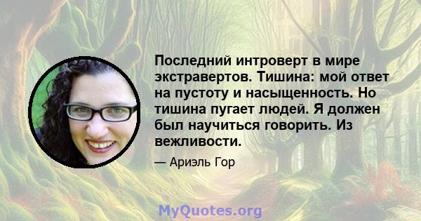 Последний интроверт в мире экстравертов. Тишина: мой ответ на пустоту и насыщенность. Но тишина пугает людей. Я должен был научиться говорить. Из вежливости.