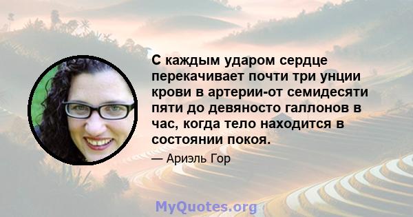 С каждым ударом сердце перекачивает почти три унции крови в артерии-от семидесяти пяти до девяносто галлонов в час, когда тело находится в состоянии покоя.