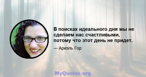 В поисках идеального дня мы не сделаем нас счастливыми, потому что этот день не придет.