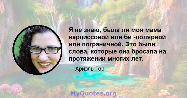 Я не знаю, была ли моя мама нарциссовой или би -полярной или пограничной. Это были слова, которые она бросала на протяжении многих лет.