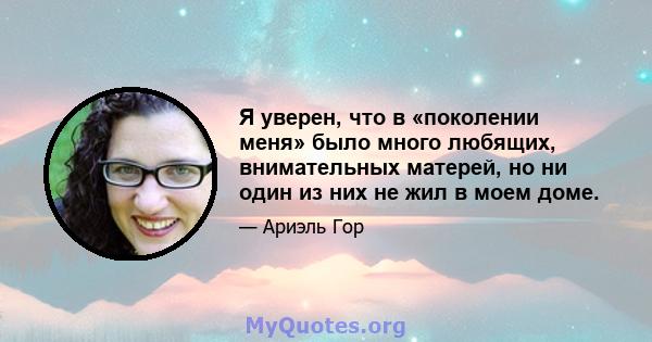 Я уверен, что в «поколении меня» было много любящих, внимательных матерей, но ни один из них не жил в моем доме.