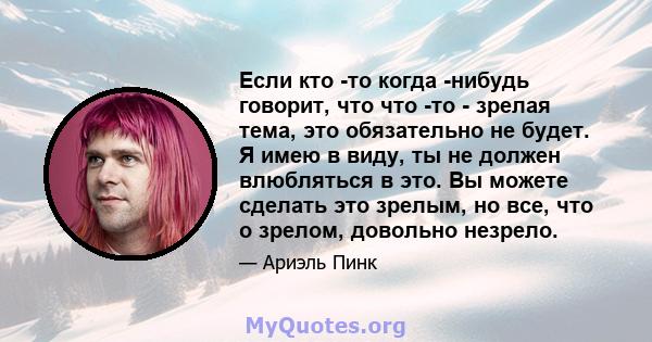 Если кто -то когда -нибудь говорит, что что -то - зрелая тема, это обязательно не будет. Я имею в виду, ты не должен влюбляться в это. Вы можете сделать это зрелым, но все, что о зрелом, довольно незрело.