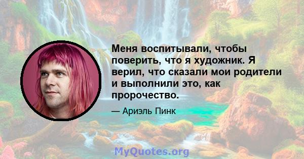 Меня воспитывали, чтобы поверить, что я художник. Я верил, что сказали мои родители и выполнили это, как пророчество.