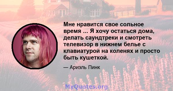 Мне нравится свое сольное время ... Я хочу остаться дома, делать саундтреки и смотреть телевизор в нижнем белье с клавиатурой на коленях и просто быть кушеткой.