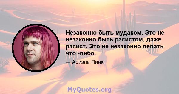 Незаконно быть мудаком. Это не незаконно быть расистом, даже расист. Это не незаконно делать что -либо.