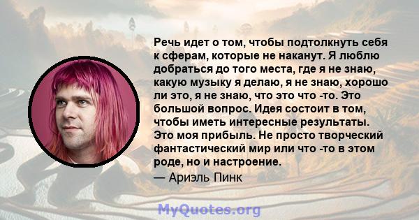 Речь идет о том, чтобы подтолкнуть себя к сферам, которые не наканут. Я люблю добраться до того места, где я не знаю, какую музыку я делаю, я не знаю, хорошо ли это, я не знаю, что это что -то. Это большой вопрос. Идея