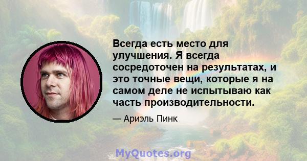 Всегда есть место для улучшения. Я всегда сосредоточен на результатах, и это точные вещи, которые я на самом деле не испытываю как часть производительности.