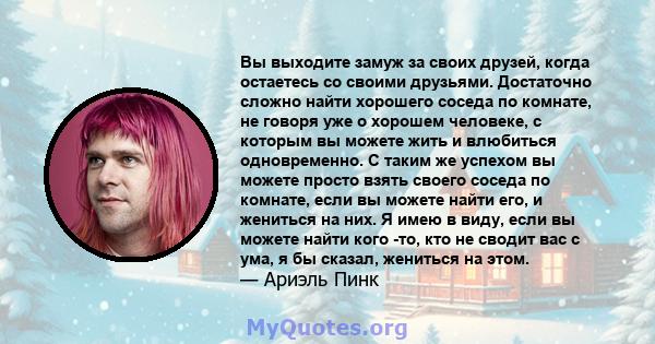 Вы выходите замуж за своих друзей, когда остаетесь со своими друзьями. Достаточно сложно найти хорошего соседа по комнате, не говоря уже о хорошем человеке, с которым вы можете жить и влюбиться одновременно. С таким же