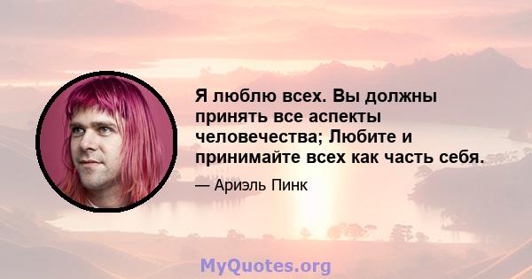 Я люблю всех. Вы должны принять все аспекты человечества; Любите и принимайте всех как часть себя.