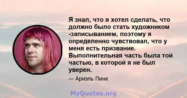 Я знал, что я хотел сделать, что должно было стать художником -записыванием, поэтому я определенно чувствовал, что у меня есть призвание. Выполнительная часть была той частью, в которой я не был уверен.