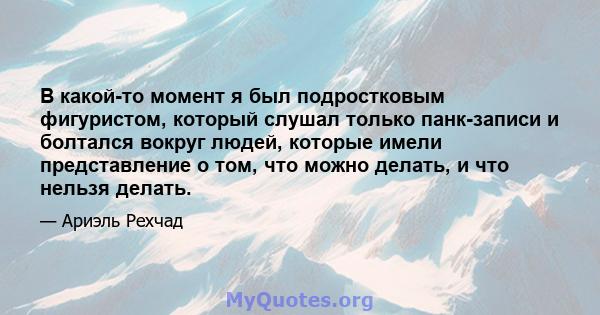 В какой-то момент я был подростковым фигуристом, который слушал только панк-записи и болтался вокруг людей, которые имели представление о том, что можно делать, и что нельзя делать.