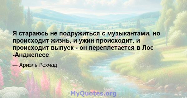 Я стараюсь не подружиться с музыкантами, но происходит жизнь, и ужин происходит, и происходит выпуск - он переплетается в Лос -Анджелесе