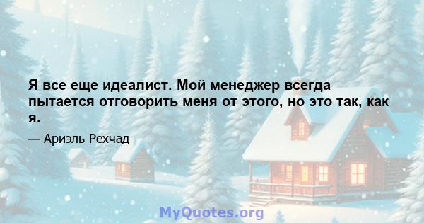 Я все еще идеалист. Мой менеджер всегда пытается отговорить меня от этого, но это так, как я.