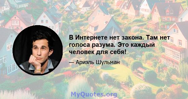 В Интернете нет закона. Там нет голоса разума. Это каждый человек для себя!