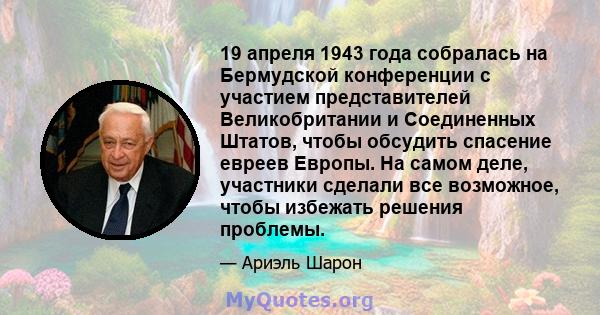 19 апреля 1943 года собралась на Бермудской конференции с участием представителей Великобритании и Соединенных Штатов, чтобы обсудить спасение евреев Европы. На самом деле, участники сделали все возможное, чтобы