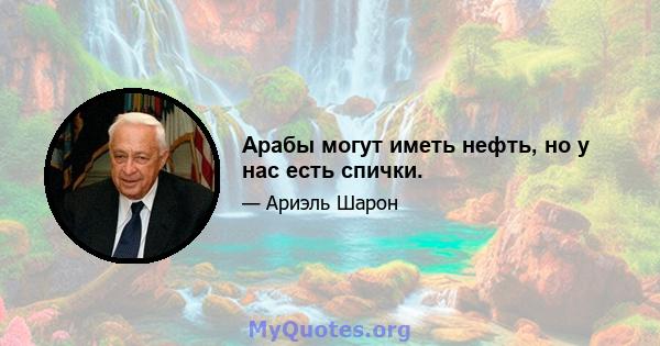 Арабы могут иметь нефть, но у нас есть спички.