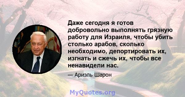 Даже сегодня я готов добровольно выполнять грязную работу для Израиля, чтобы убить столько арабов, сколько необходимо, депортировать их, изгнать и сжечь их, чтобы все ненавидели нас.