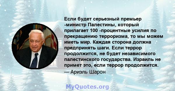 Если будет серьезный премьер -министр Палестины, который прилагает 100 -процентные усилия по прекращению терроризма, то мы можем иметь мир. Каждая сторона должна предпринять шаги. Если террор продолжится, не будет