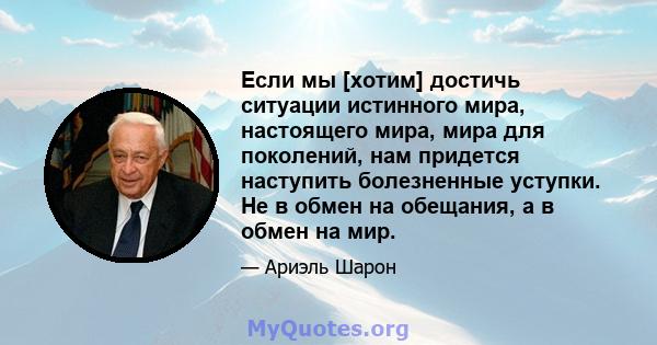 Если мы [хотим] достичь ситуации истинного мира, настоящего мира, мира для поколений, нам придется наступить болезненные уступки. Не в обмен на обещания, а в обмен на мир.