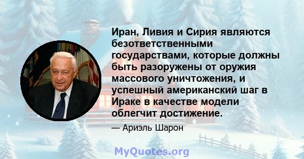 Иран, Ливия и Сирия являются безответственными государствами, которые должны быть разоружены от оружия массового уничтожения, и успешный американский шаг в Ираке в качестве модели облегчит достижение.