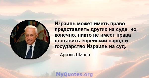 Израиль может иметь право представлять других на суде, но, конечно, никто не имеет права поставить еврейский народ и государство Израиль на суд.