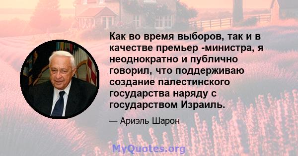 Как во время выборов, так и в качестве премьер -министра, я неоднократно и публично говорил, что поддерживаю создание палестинского государства наряду с государством Израиль.