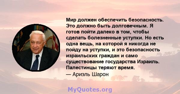 Мир должен обеспечить безопасность. Это должно быть долговечным. Я готов пойти далеко в том, чтобы сделать болезненные уступки. Но есть одна вещь, на которой я никогда не пойду на уступки, и это безопасность израильских 