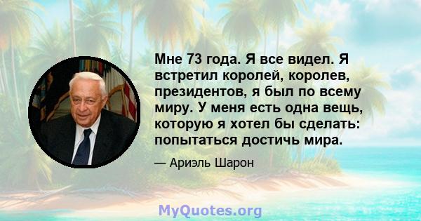 Мне 73 года. Я все видел. Я встретил королей, королев, президентов, я был по всему миру. У меня есть одна вещь, которую я хотел бы сделать: попытаться достичь мира.