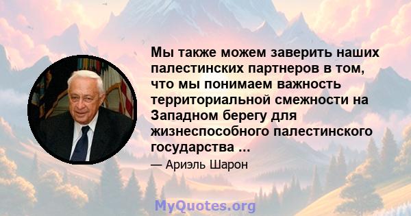 Мы также можем заверить наших палестинских партнеров в том, что мы понимаем важность территориальной смежности на Западном берегу для жизнеспособного палестинского государства ...