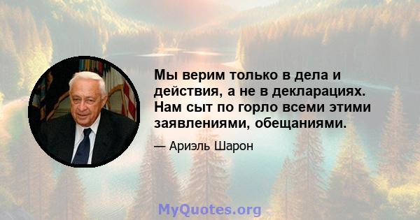 Мы верим только в дела и действия, а не в декларациях. Нам сыт по горло всеми этими заявлениями, обещаниями.