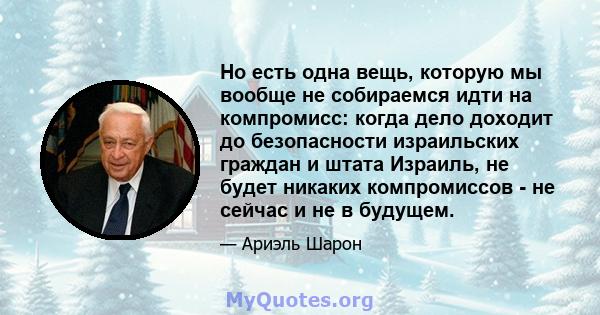 Но есть одна вещь, которую мы вообще не собираемся идти на компромисс: когда дело доходит до безопасности израильских граждан и штата Израиль, не будет никаких компромиссов - не сейчас и не в будущем.