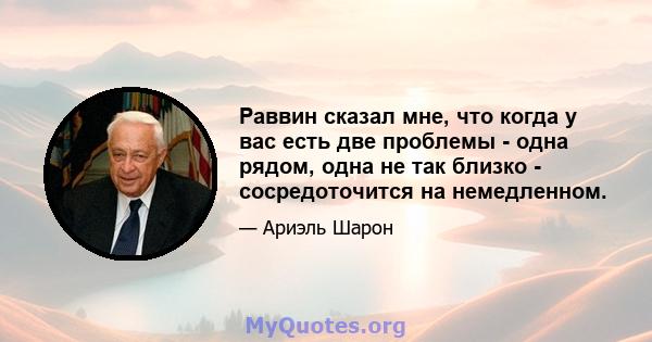 Раввин сказал мне, что когда у вас есть две проблемы - одна рядом, одна не так близко - сосредоточится на немедленном.