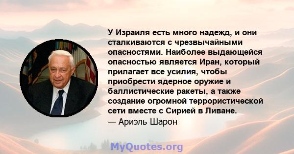 У Израиля есть много надежд, и они сталкиваются с чрезвычайными опасностями. Наиболее выдающейся опасностью является Иран, который прилагает все усилия, чтобы приобрести ядерное оружие и баллистические ракеты, а также