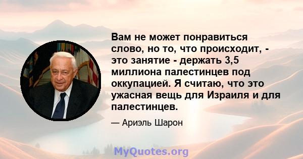 Вам не может понравиться слово, но то, что происходит, - это занятие - держать 3,5 миллиона палестинцев под оккупацией. Я считаю, что это ужасная вещь для Израиля и для палестинцев.