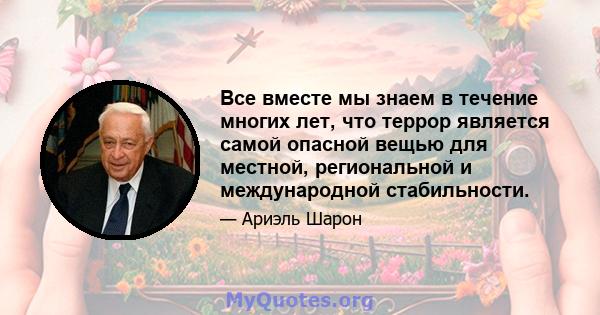 Все вместе мы знаем в течение многих лет, что террор является самой опасной вещью для местной, региональной и международной стабильности.