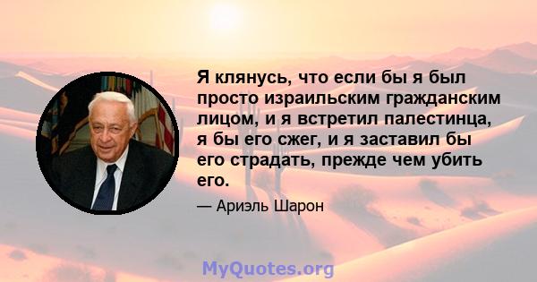 Я клянусь, что если бы я был просто израильским гражданским лицом, и я встретил палестинца, я бы его сжег, и я заставил бы его страдать, прежде чем убить его.