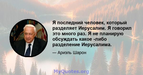 Я последний человек, который разделяет Иерусалим. Я говорил это много раз. Я не планирую обсуждать какое -либо разделение Иерусалима.