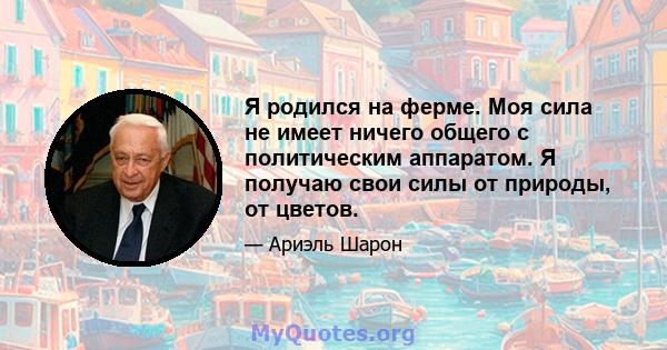 Я родился на ферме. Моя сила не имеет ничего общего с политическим аппаратом. Я получаю свои силы от природы, от цветов.