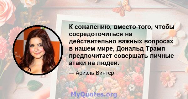 К сожалению, вместо того, чтобы сосредоточиться на действительно важных вопросах в нашем мире, Дональд Трамп предпочитает совершать личные атаки на людей.