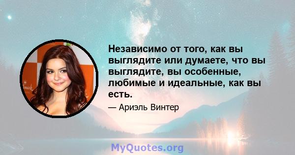 Независимо от того, как вы выглядите или думаете, что вы выглядите, вы особенные, любимые и идеальные, как вы есть.