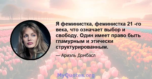 Я феминистка, феминистка 21 -го века, что означает выбор и свободу. Один имеет право быть гламурным и этически структурированным.