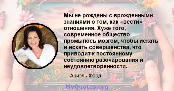 Мы не рождены с врожденными знаниями о том, как «вести» отношения. Хуже того, современное общество промылось мозгом, чтобы искать и искать совершенства, что приводит к постоянному состоянию разочарования и