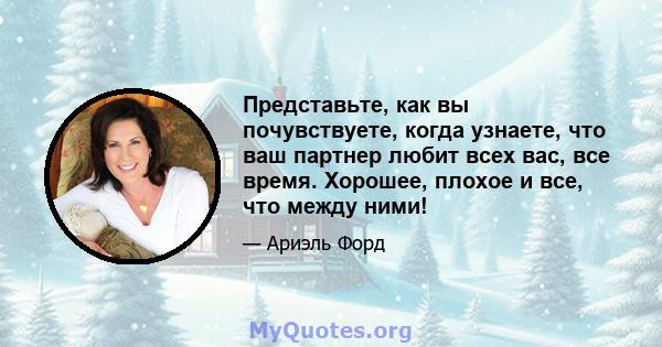 Представьте, как вы почувствуете, когда узнаете, что ваш партнер любит всех вас, все время. Хорошее, плохое и все, что между ними!