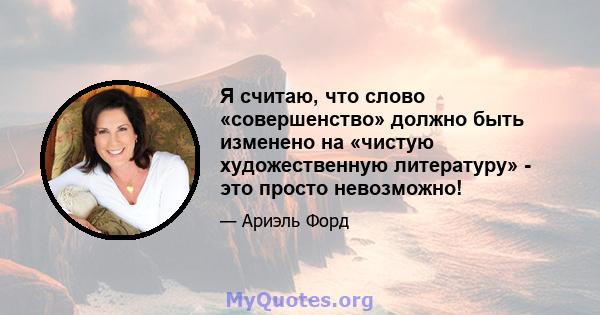 Я считаю, что слово «совершенство» должно быть изменено на «чистую художественную литературу» - это просто невозможно!